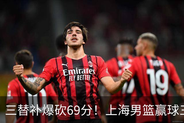 三替补爆砍69分！上海男篮赢球三大惊喜，打爆徐杰，宏远掉队