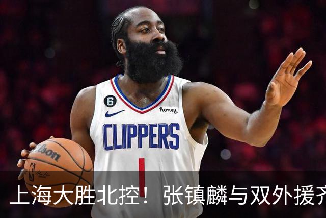 上海大胜北控！张镇麟与双外援齐齐发力，廖三宁和张帆奋力追赶！