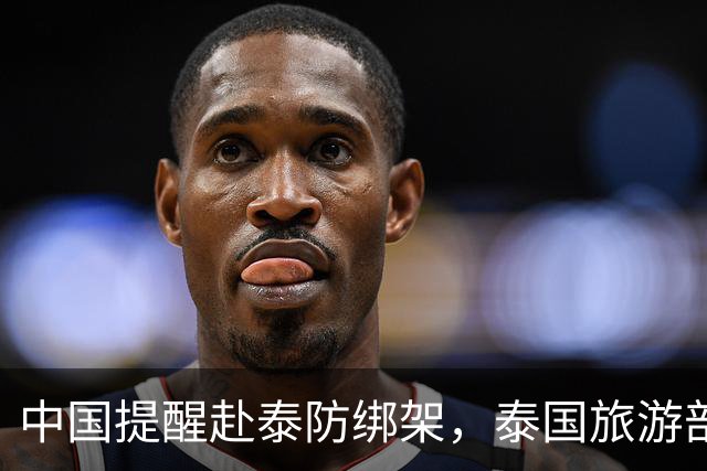 中国提醒赴泰防绑架，泰国旅游部长反呛：为啥其他国家游客没遇到