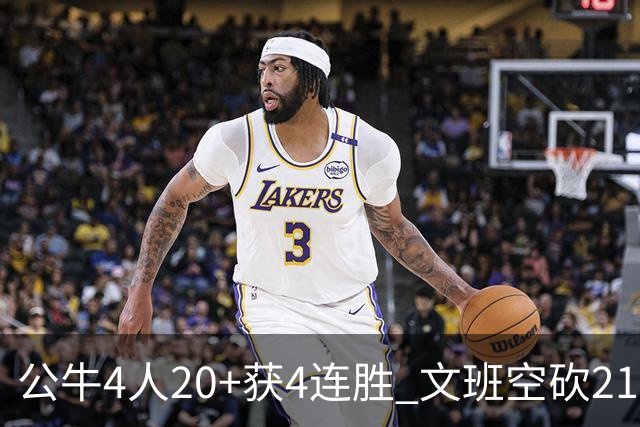 公牛4人20+获4连胜 文班空砍21+20马刺16连败