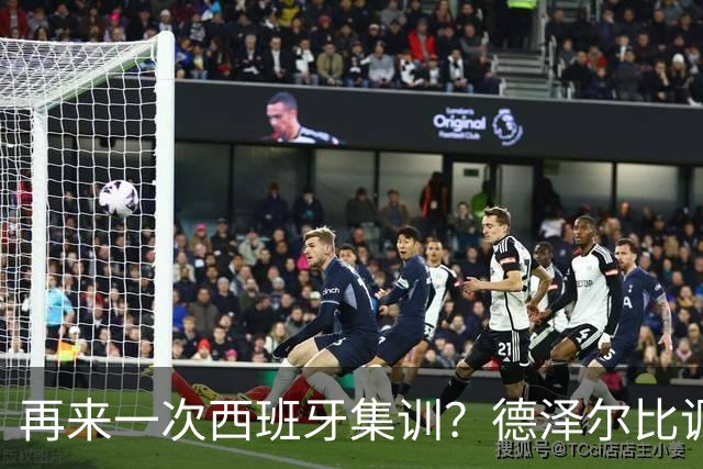 再来一次西班牙集训？德泽尔比调侃：我今晚就可以再去一趟