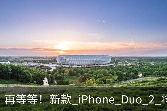 再等等！新款 iPhone Duo 2 将支持面容识别解锁