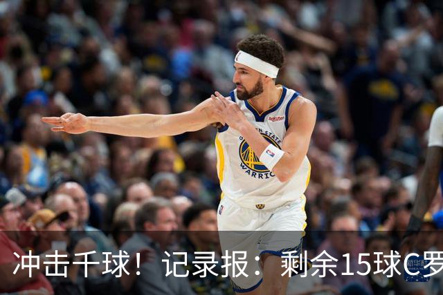 冲击千球！记录报：剩余15球C罗大约需22场 预测明年3月至4月达成