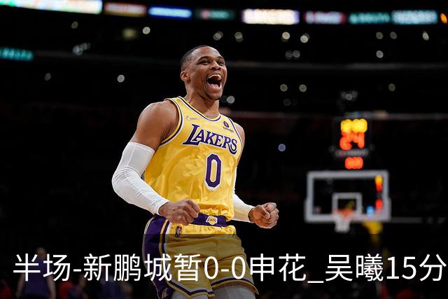 半场-新鹏城暂0-0申花 吴曦15分钟伤退 戴伟浚凌空垫射中横梁