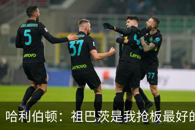 哈利伯顿：祖巴茨是我抢板最好的队友 但后卫们不能提前下快攻