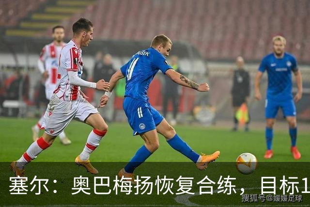 塞尔：奥巴梅扬恢复合练，目标11月7日复出
