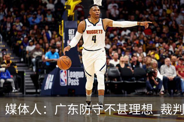 媒体人：广东防守不甚理想 裁判吹罚是一方面 自身策略也是一方面
