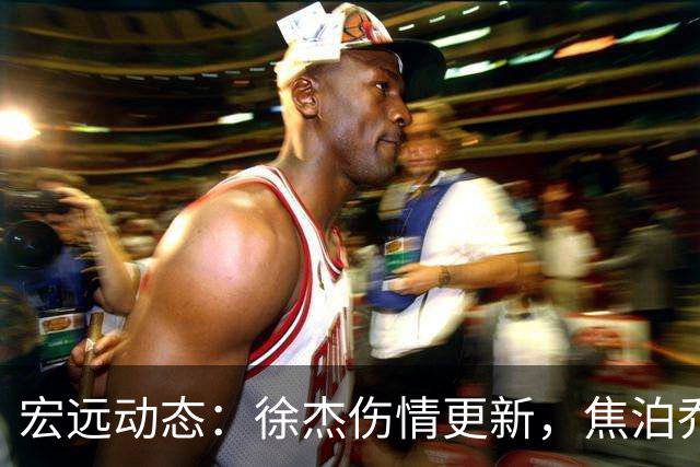 宏远动态：徐杰伤情更新，焦泊乔表现遭批，杜锋或被冤屈！