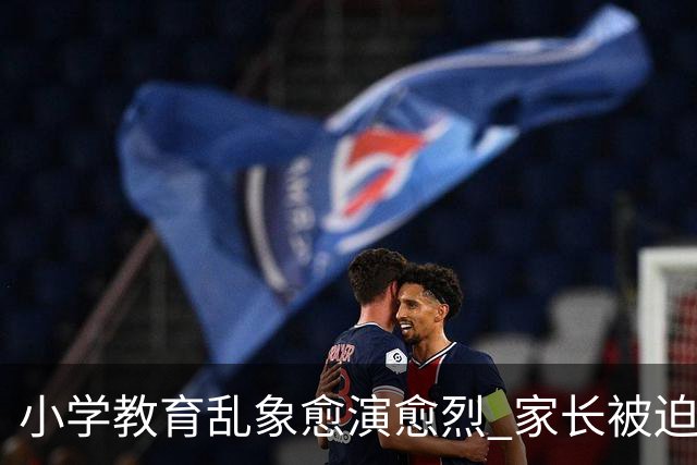 小学教育乱象愈演愈烈 家长被迫负重前行 纯粹义务教育早已偏离初心