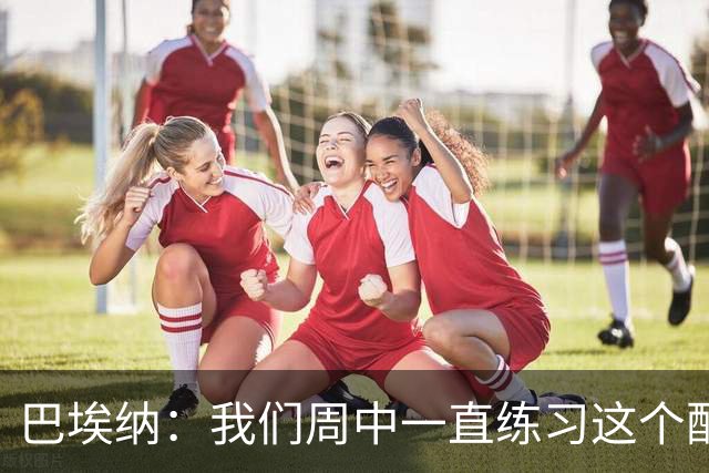 巴埃纳：我们周中一直练习这个配合，我知道朱利亚诺每球必争