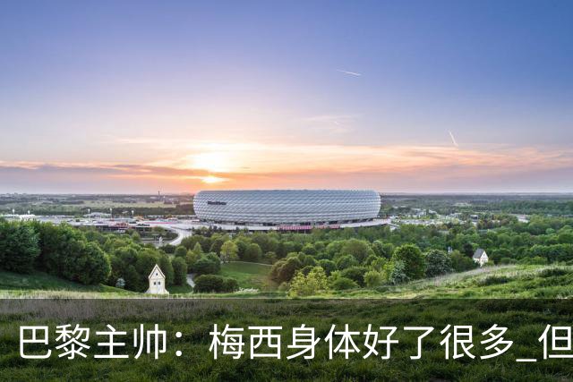 巴黎主帅：梅西身体好了很多 但欧冠还是不会上场