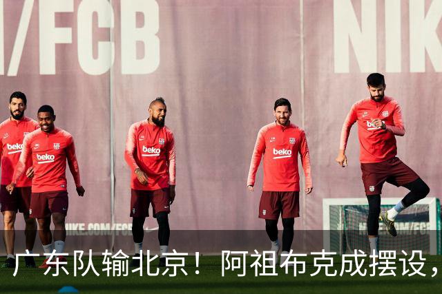 广东队输北京！阿祖布克成摆设，杨鸣给亚帅支招，威姆斯请缨出战