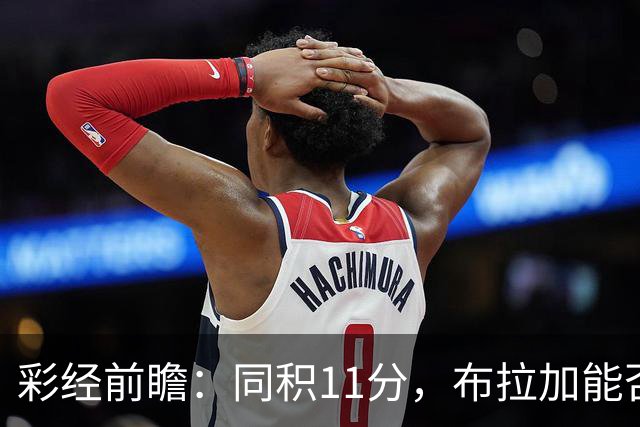 彩经前瞻：同积11分，布拉加能否攻破吉尔维森特的五球防线？