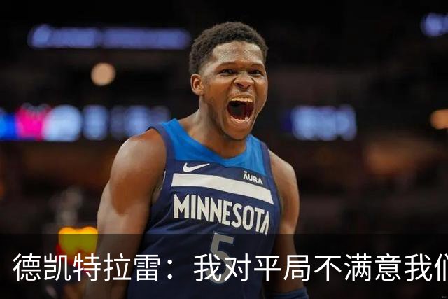 德凯特拉雷：我对平局不满意我们必须赢得比赛，进球给了我信心