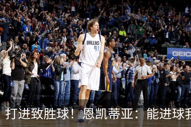 打进致胜球！恩凯蒂亚：能进球我非常开心，我们渴望捧起冠军奖杯