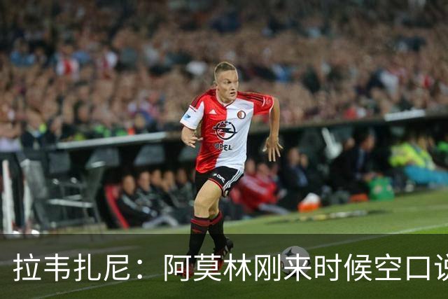 拉韦扎尼：阿莫林刚来时候空口说大话，结果现在战绩差的难看