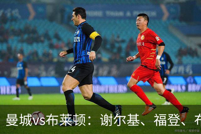 曼城vs布莱顿：谢尔基、福登、布阿迪首发，阿兰、鲁利出战