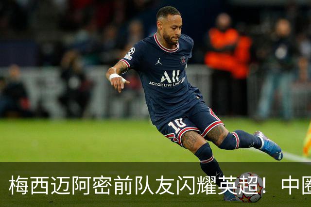 梅西迈阿密前队友闪耀英超！中圈吊射破门，率队5-0、6连胜追曼城