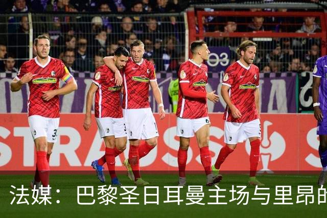 法媒：巴黎圣日耳曼主场与里昂的比赛仍可能推迟