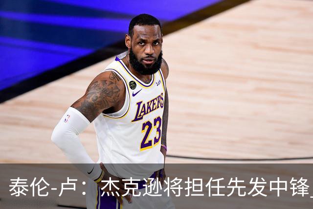 泰伦-卢：杰克逊将担任先发中锋 至于其他先发人选已然忘却
