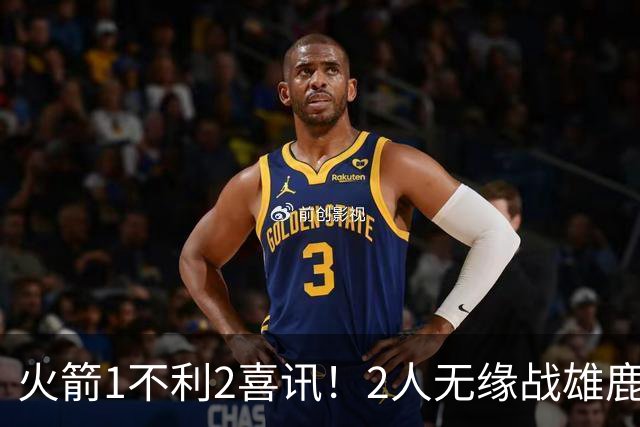 火箭1不利2喜讯！2人无缘战雄鹿，申京进步明显，4连胜外还有收获