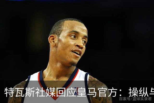 特瓦斯社媒回应皇马官方：操纵与虚假已成你们的常态