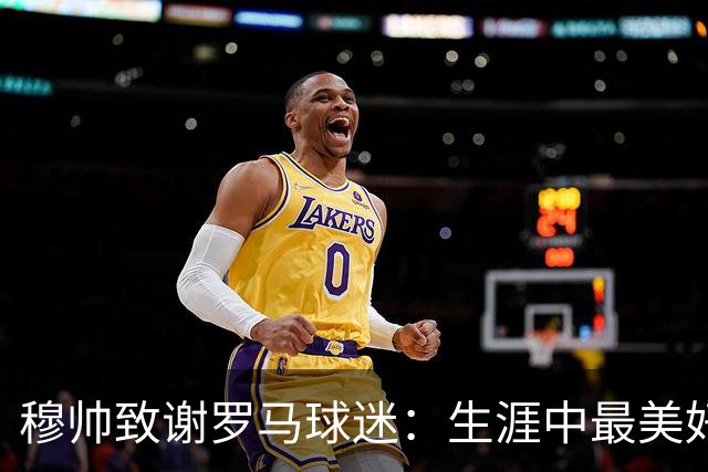穆帅致谢罗马球迷：生涯中最美好的瞬间是那些触动人心的情感