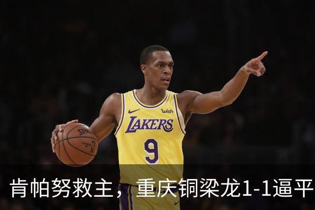 肯帕努救主，重庆铜梁龙1-1逼平中超第5，连续2轮保持不败