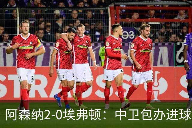 阿森纳2-0埃弗顿：中卫包办进球，争冠底气足