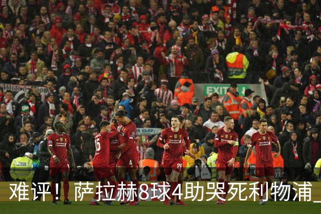 难评！萨拉赫8球4助哭死利物浦 3.95亿三王牌7球3助