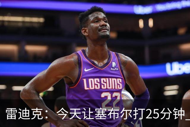 雷迪克：今天让塞布尔打25分钟 整个赛季都会对他的体能进行管理
