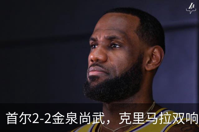 首尔2-2金泉尚武，克里马拉双响，李尚宪、金仁均破门