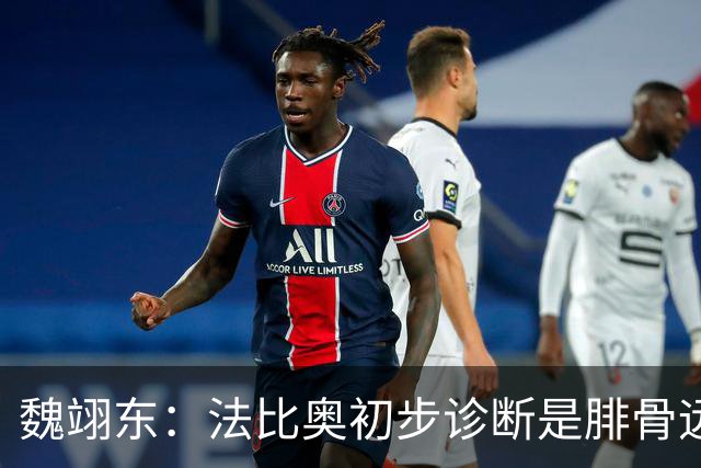魏翊东：法比奥初步诊断是腓骨远端骨折 常规养伤时间可能要3个月