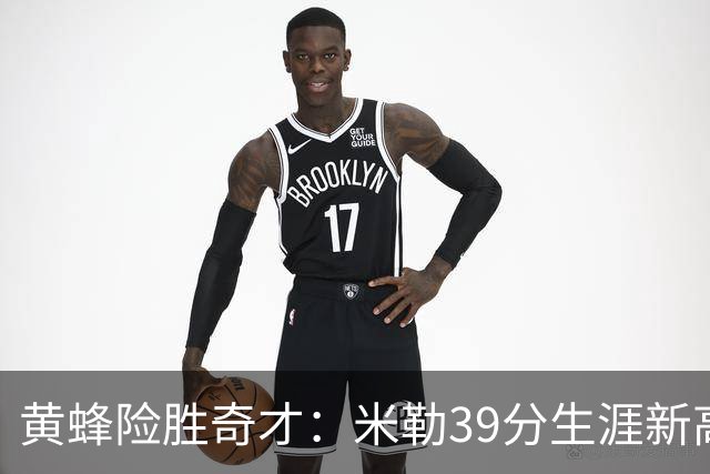黄蜂险胜奇才：米勒39分生涯新高迎500三分里程碑 浓眉29+10