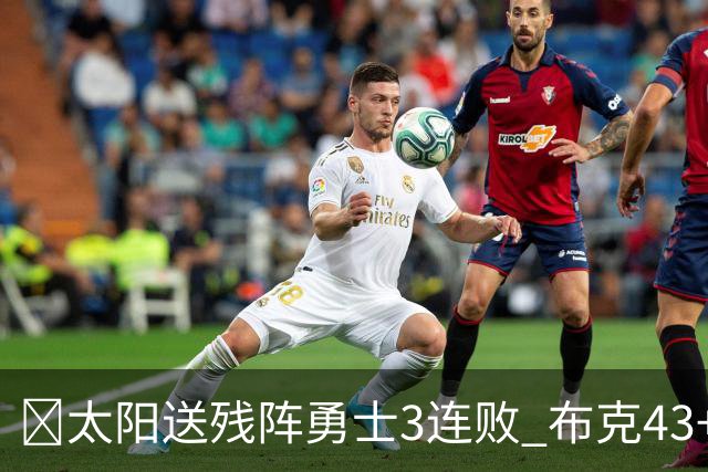 🏀太阳送残阵勇士3连败 布克43+7+7 伦德博格26+9 梅尔顿25+5+5