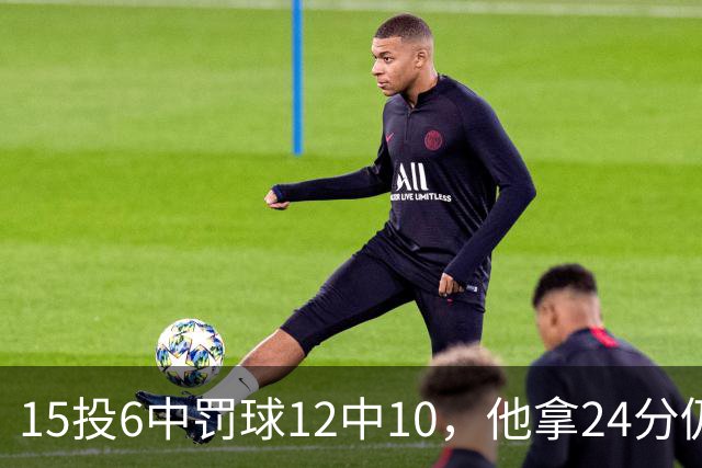 15投6中罚球12中10，他拿24分仍难救主