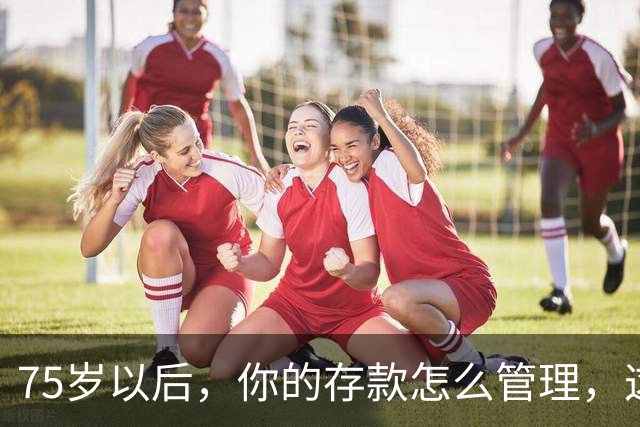 75岁以后，你的存款怎么管理，这个方法值得借鉴，你认同吗？