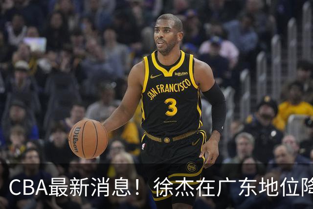 CBA最新消息！徐杰在广东地位降低，邱彪信任班顿，宁波签约新外援